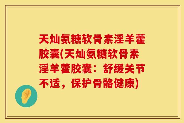 天灿氨糖软骨素淫羊藿胶囊(天灿氨糖软骨素淫羊藿胶囊:舒缓关节不适,保护骨骼健康) 天灿氨糖软骨素淫羊藿胶囊(天灿氨糖软骨素淫羊藿胶囊:舒缓关节不适,保护骨骼健康)