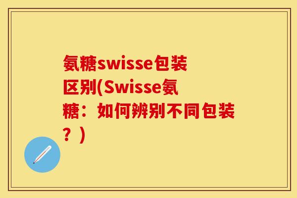氨糖swisse包装区别(Swisse氨糖:如何辨别不同包装?) 氨糖swisse包装区别(Swisse氨糖:如何辨别不同包装?)