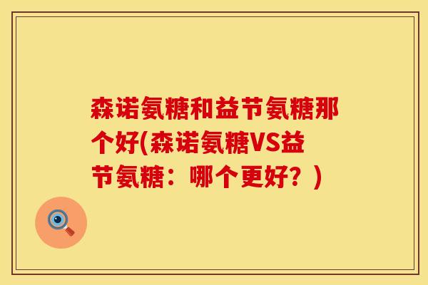 森诺氨糖和益节氨糖那个好(森诺氨糖VS益节氨糖:哪个更好?) 森诺氨糖和益节氨糖那个好(森诺氨糖VS益节氨糖:哪个更好?)