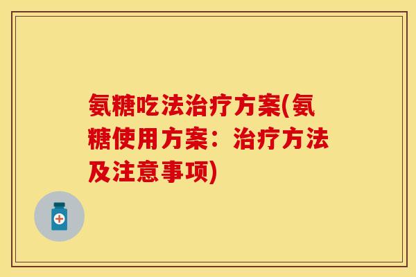氨糖吃法方案(氨糖使用方案:方法及注意事项) 氨糖吃法方案(氨糖使用方案:方法及注意事项)