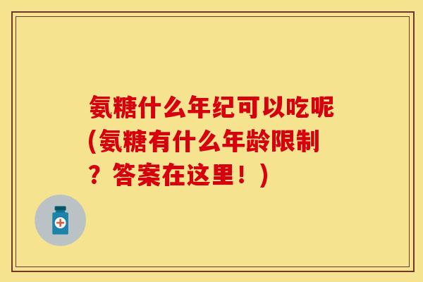 氨糖什么年纪可以吃呢(氨糖有什么年龄限制？答案在这里！)