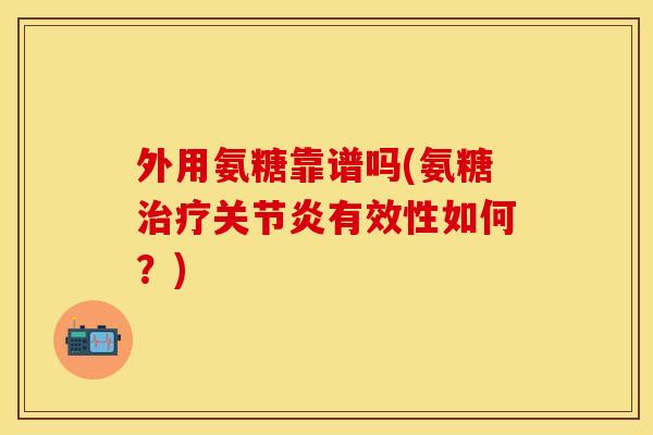 外用氨糖靠谱吗(氨糖有效性如何?) 外用氨糖靠谱吗(氨糖有效性如何?)