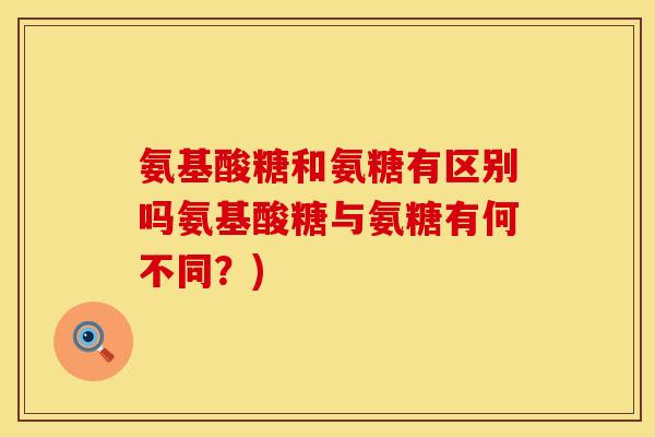 氨基酸糖和氨糖有区别吗氨基酸糖与氨糖有何不同？)