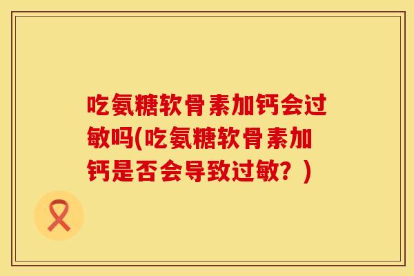 吃氨糖软骨素加钙会过敏吗(吃氨糖软骨素加钙是否会导致过敏？)
