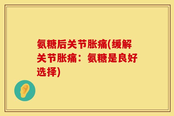 氨糖后关节胀痛(缓解关节胀痛:氨糖是良好选择) 氨糖后关节胀痛(缓解关节胀痛:氨糖是良好选择)