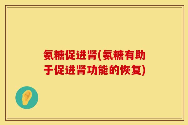 氨糖促进肾(氨糖有助于促进肾功能的恢复)