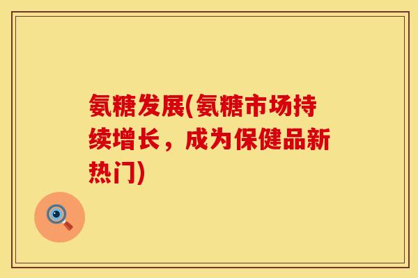 氨糖发展(氨糖市场持续增长,成为保健品新热门) 氨糖发展(氨糖市场持续增长,成为保健品新热门)