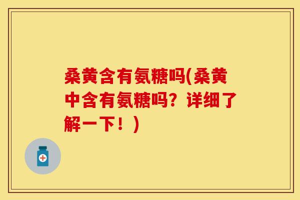 桑黄含有氨糖吗(桑黄中含有氨糖吗?详细了解一下!) 桑黄含有氨糖吗(桑黄中含有氨糖吗?详细了解一下!)