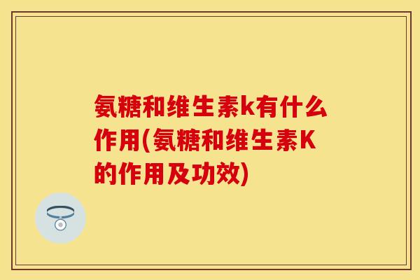 氨糖和维生素k有什么作用(氨糖和维生素K的作用及功效) 氨糖和维生素k有什么作用(氨糖和维生素K的作用及功效)