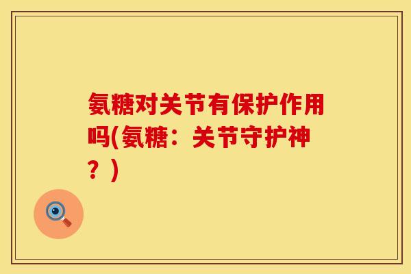 氨糖对关节有保护作用吗(氨糖:关节守护神?)