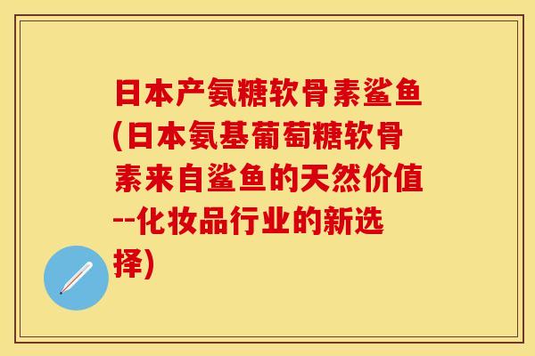 日本产氨糖软骨素鲨鱼(日本氨基葡萄糖软骨素来自鲨鱼的天然价值--化妆品行业的新选择)