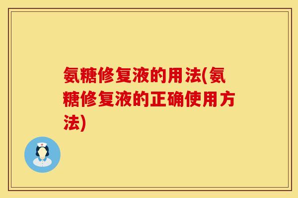 氨糖修复液的用法(氨糖修复液的正确使用方法) 氨糖修复液的用法(氨糖修复液的正确使用方法)