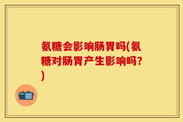 氨糖会影响肠胃吗(氨糖对肠胃产生影响吗？)