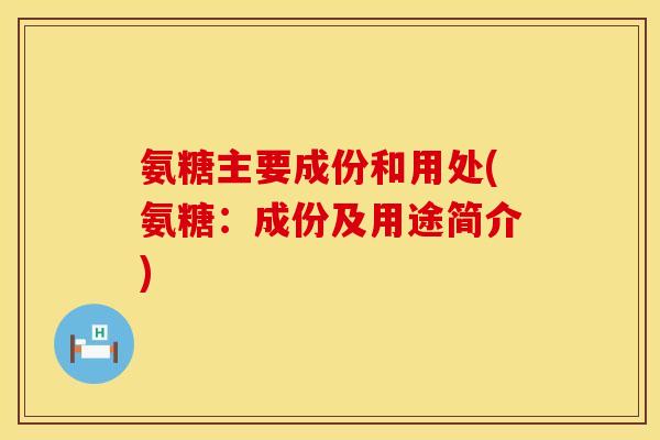 氨糖主要成份和用处(氨糖:成份及用途简介) 氨糖主要成份和用处(氨糖:成份及用途简介)