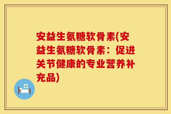 安益生氨糖软骨素(安益生氨糖软骨素:促进关节健康的专业营养补充品) 安益生氨糖软骨素(安益生氨糖软骨素:促进关节健康的专业营养补充品)