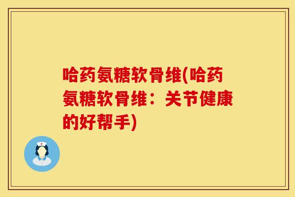哈药氨糖软骨维(哈药氨糖软骨维：关节健康的好帮手)