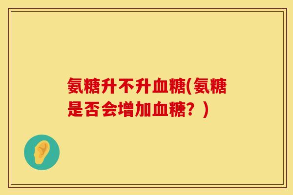 氨糖升不升(氨糖是否会增加?) 氨糖升不升(氨糖是否会增加?)