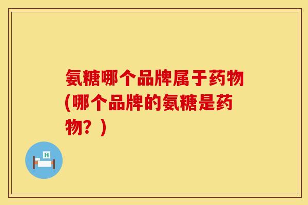 氨糖哪个品牌属于药物(哪个品牌的氨糖是药物？)