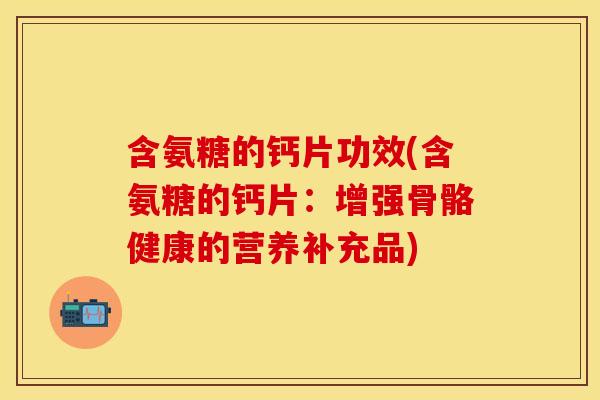 含氨糖的钙片功效(含氨糖的钙片：增强骨骼健康的营养补充品)