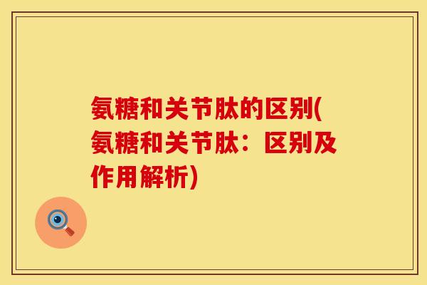 氨糖和关节肽的区别(氨糖和关节肽：区别及作用解析)