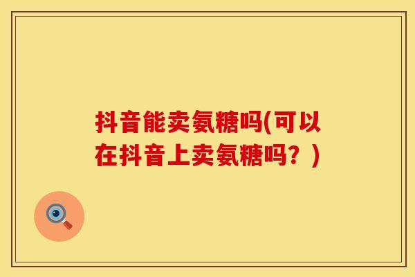 抖音能卖氨糖吗(可以在抖音上卖氨糖吗？)
