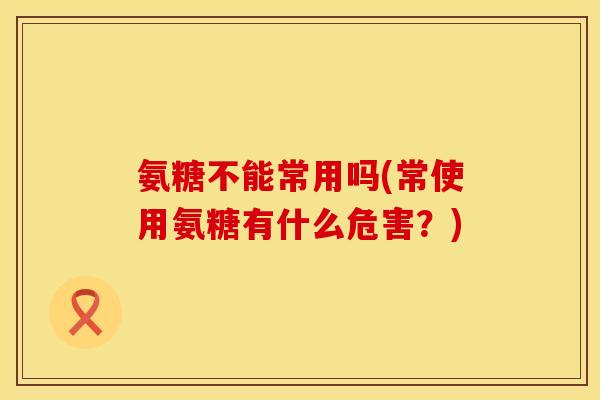 氨糖不能常用吗(常使用氨糖有什么危害？)