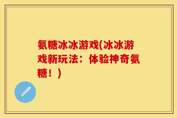 氨糖冰冰游戏(冰冰游戏新玩法：体验神奇氨糖！)