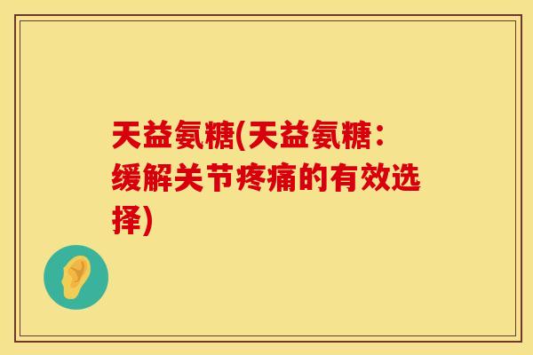 天益氨糖(天益氨糖:缓解关节疼痛的有效选择)