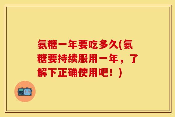 氨糖一年要吃多久(氨糖要持续服用一年,了解下正确使用吧!) 氨糖一年要吃多久(氨糖要持续服用一年,了解下正确使用吧!)