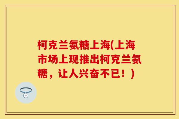 柯克兰氨糖上海(上海市场上现推出柯克兰氨糖，让人兴奋不已！)