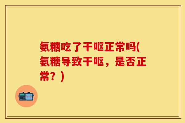 氨糖吃了干呕正常吗(氨糖导致干呕，是否正常？)