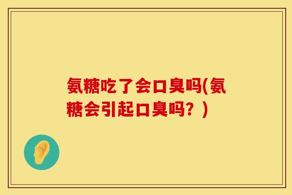 氨糖吃了会口臭吗(氨糖会引起口臭吗?) 氨糖吃了会口臭吗(氨糖会引起口臭吗?)