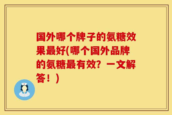 国外哪个牌子的氨糖效果最好(哪个国外品牌的氨糖最有效？一文解答！)
