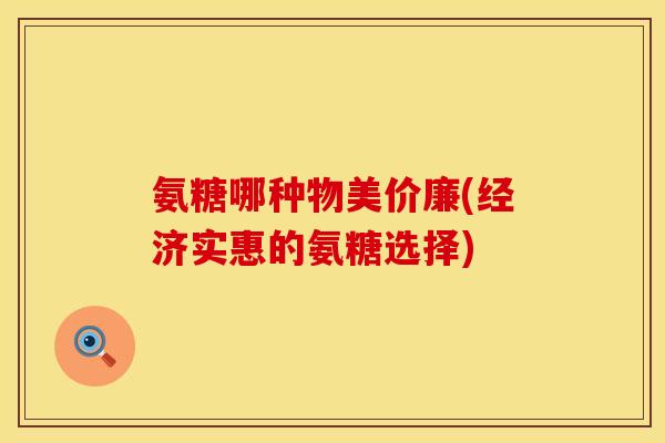 氨糖哪种物美价廉(经济实惠的氨糖选择)