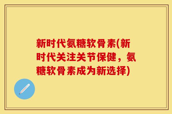 新时代氨糖软骨素(新时代关注关节保健,氨糖软骨素成为新选择) 新时代氨糖软骨素(新时代关注关节保健,氨糖软骨素成为新选择)