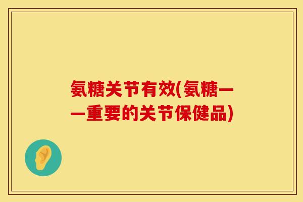 氨糖关节有效(氨糖——重要的关节保健品) 氨糖关节有效(氨糖——重要的关节保健品)