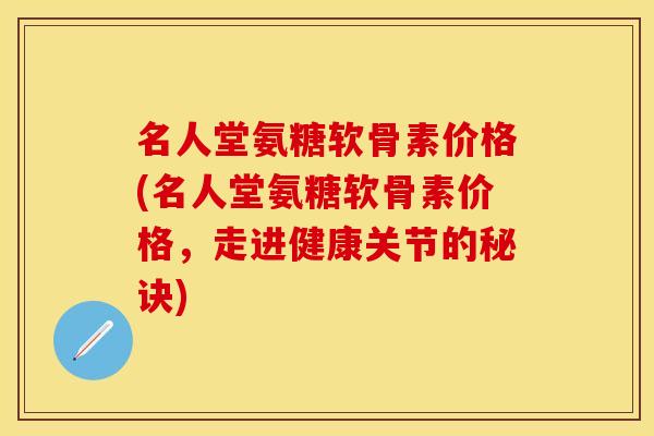 名人堂氨糖软骨素价格(名人堂氨糖软骨素价格，走进健康关节的秘诀)