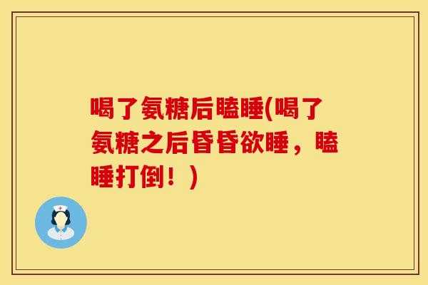 喝了氨糖后瞌睡(喝了氨糖之后昏昏欲睡,瞌睡打倒!) 喝了氨糖后瞌睡(喝了氨糖之后昏昏欲睡,瞌睡打倒!)