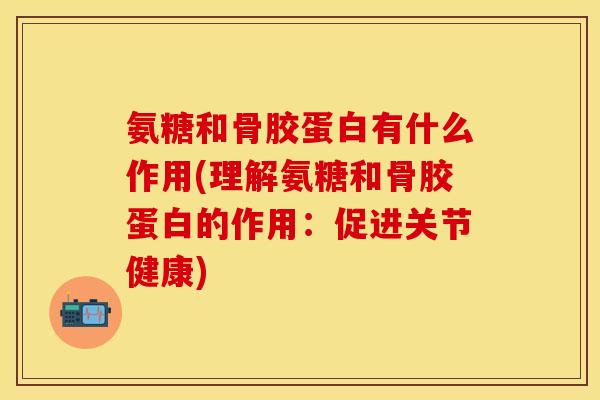 氨糖和骨胶蛋白有什么作用(理解氨糖和骨胶蛋白的作用:促进关节健康)