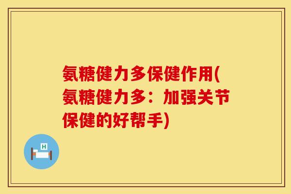 氨糖健力多保健作用(氨糖健力多:加强关节保健的好帮手)