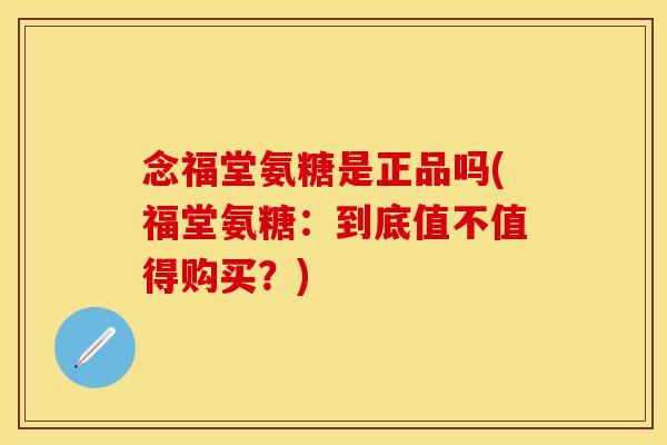 念福堂氨糖是正品吗(福堂氨糖：到底值不值得购买？)