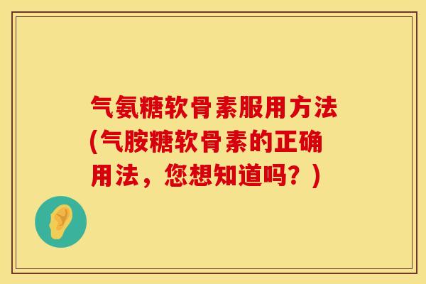 气氨糖软骨素服用方法(气胺糖软骨素的正确用法,您想知道吗?) 气氨糖软骨素服用方法(气胺糖软骨素的正确用法,您想知道吗?)