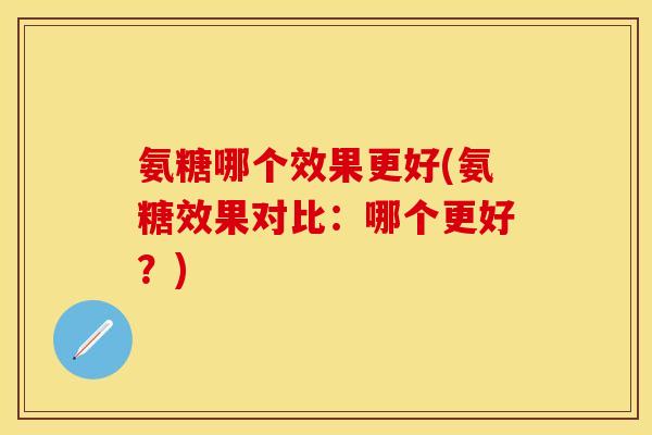 氨糖哪个效果更好(氨糖效果对比:哪个更好?)