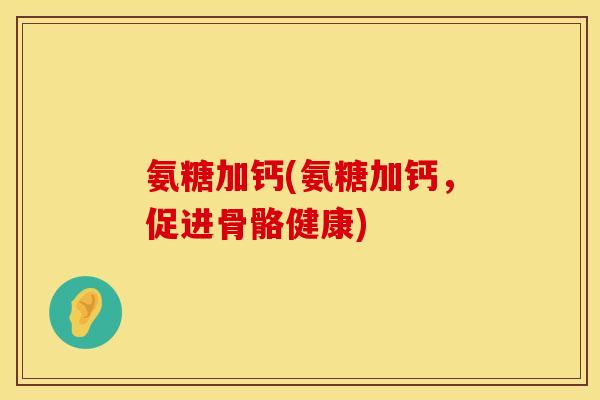 氨糖加钙(氨糖加钙，促进骨骼健康)