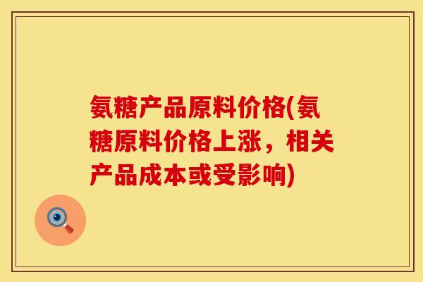 氨糖产品原料价格(氨糖原料价格上涨，相关产品成本或受影响)