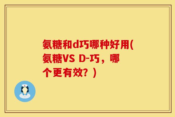 氨糖和d巧哪种好用(氨糖VS D-巧,哪个更有效?) 氨糖和d巧哪种好用(氨糖VS D-巧,哪个更有效?)
