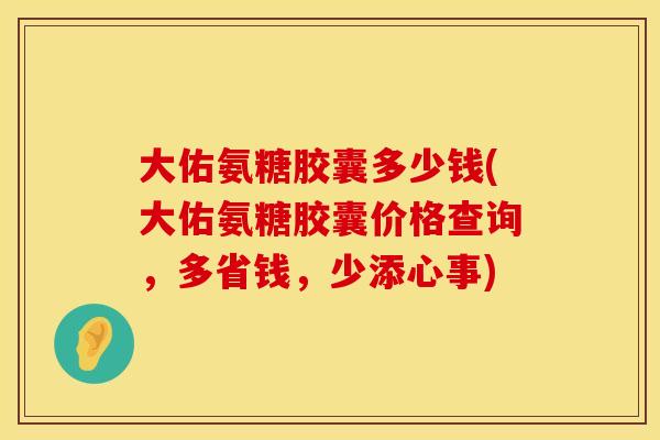 大佑氨糖胶囊多少钱(大佑氨糖胶囊价格查询,多省钱,少添心事) 大佑氨糖胶囊多少钱(大佑氨糖胶囊价格查询,多省钱,少添心事)