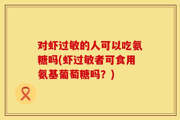 对虾过敏的人可以吃氨糖吗(虾过敏者可食用氨基葡萄糖吗?)