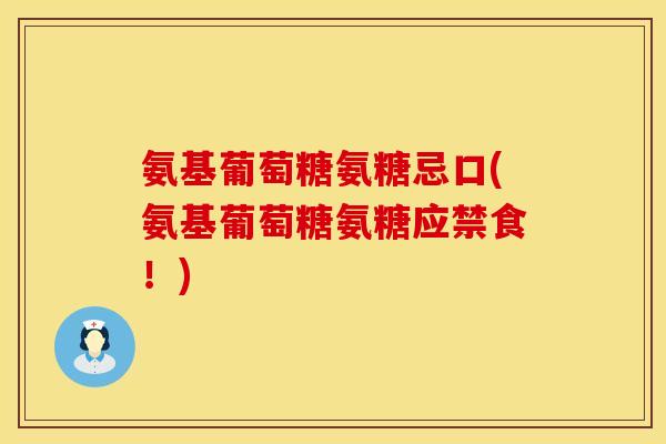 氨基葡萄糖氨糖忌口(氨基葡萄糖氨糖应禁食!) 氨基葡萄糖氨糖忌口(氨基葡萄糖氨糖应禁食!)