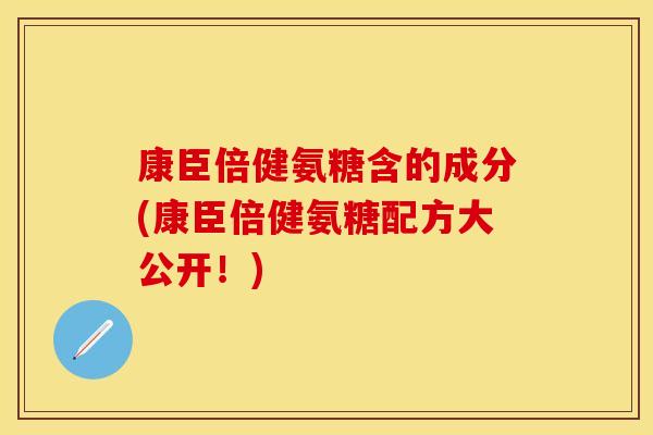 康臣倍健氨糖含的成分(康臣倍健氨糖配方大公开!) 康臣倍健氨糖含的成分(康臣倍健氨糖配方大公开!)